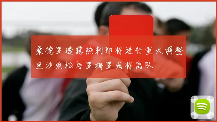 桑德罗透露热刺即将进行重大调整里沙利松与罗梅罗或将离队