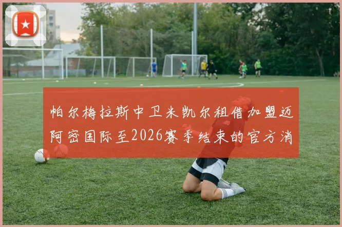 帕尔梅拉斯中卫米凯尔租借加盟迈阿密国际至2026赛季结束的官方消息