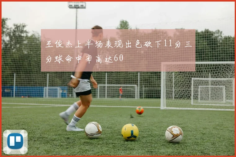 王俊杰上半场表现出色砍下11分三分球命中率高达60