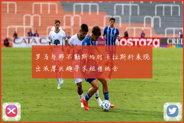 罗马与那不勒斯均对卡拉斯科表现出浓厚兴趣寻求租借机会