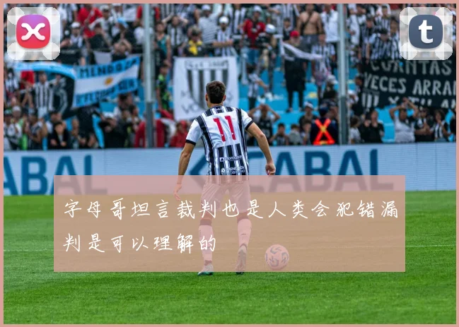字母哥坦言裁判也是人类会犯错漏判是可以理解的