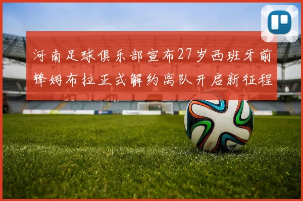 河南足球俱乐部宣布27岁西班牙前锋姆布拉正式解约离队开启新征程