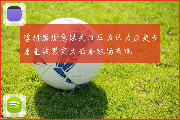 哲科感谢意媒关注压力认为应更多看重波黑实力而非球场表现