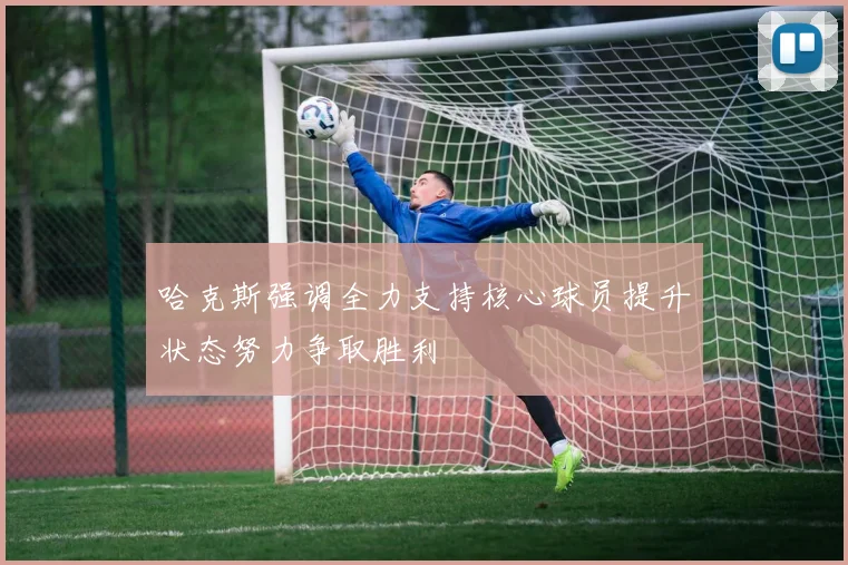 哈克斯强调全力支持核心球员提升状态努力争取胜利