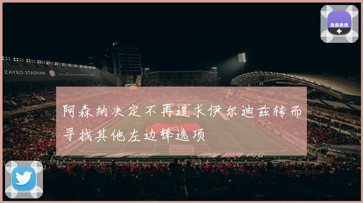 阿森纳决定不再追求伊尔迪兹转而寻找其他左边锋选项
