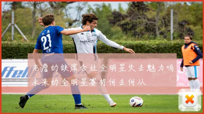 老詹的缺席会让全明星失去魅力吗未来的全明星赛将何去何从