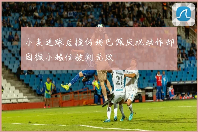 小麦进球后模仿姆巴佩庆祝动作却因微小越位被判无效