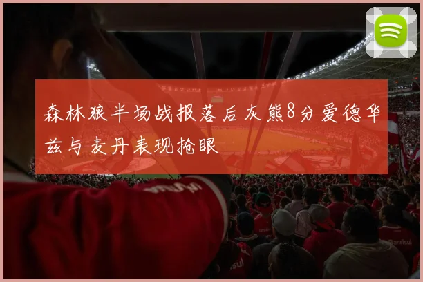森林狼半场战报落后灰熊8分爱德华兹与麦丹表现抢眼