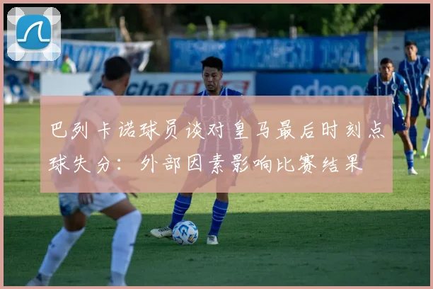 巴列卡诺球员谈对皇马最后时刻点球失分：外部因素影响比赛结果