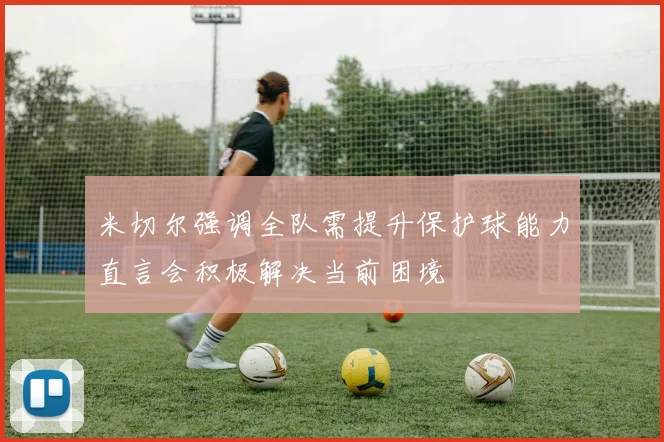 米切尔强调全队需提升保护球能力直言会积极解决当前困境
