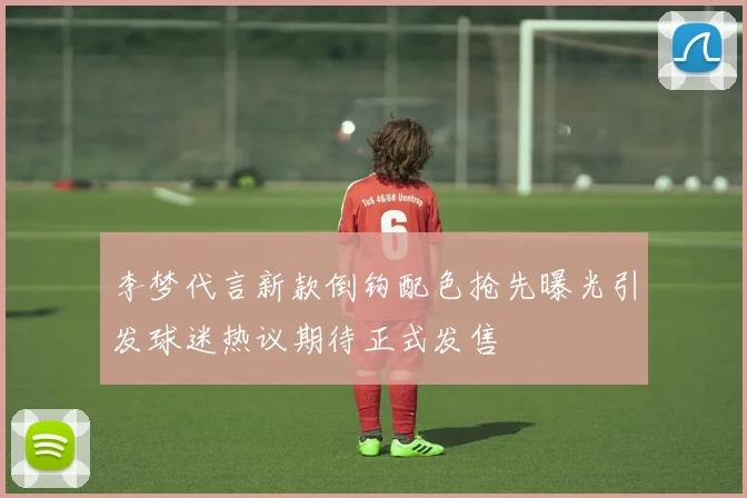 李梦代言新款倒钩配色抢先曝光引发球迷热议期待正式发售