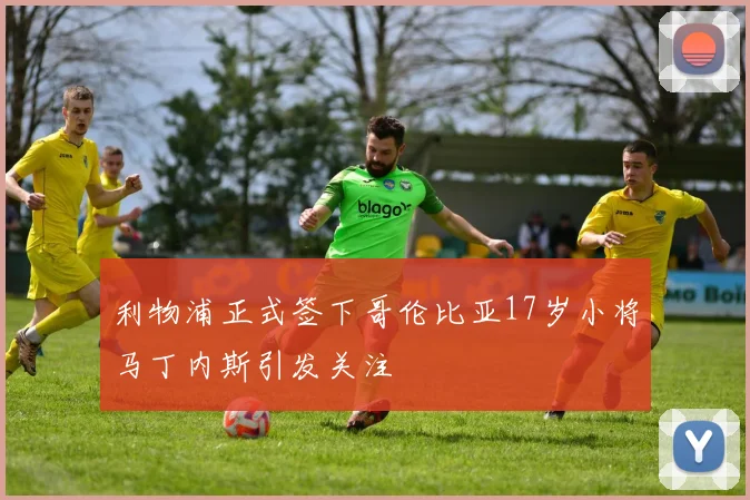 利物浦正式签下哥伦比亚17岁小将马丁内斯引发关注