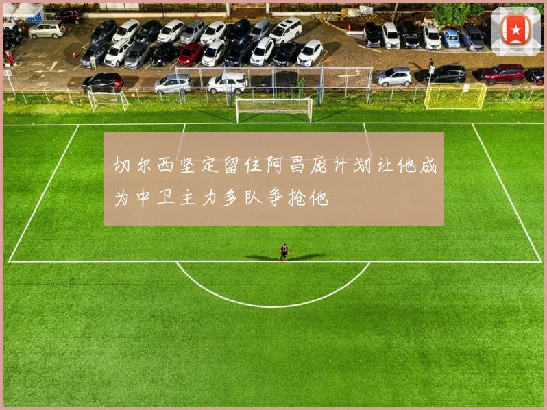切尔西坚定留住阿昌庞计划让他成为中卫主力多队争抢他