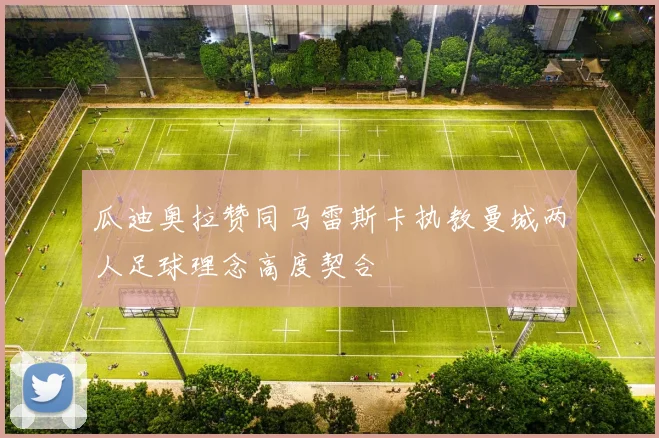 瓜迪奥拉赞同马雷斯卡执教曼城两人足球理念高度契合