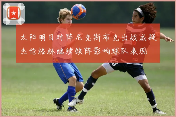 太阳明日对阵尼克斯布克出战成疑杰伦格林继续缺阵影响球队表现