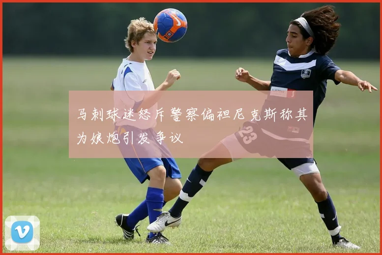 马刺球迷怒斥警察偏袒尼克斯称其为娘炮引发争议