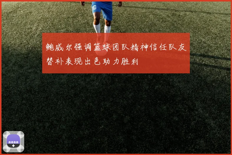 鲍威尔强调篮球团队精神信任队友替补表现出色助力胜利