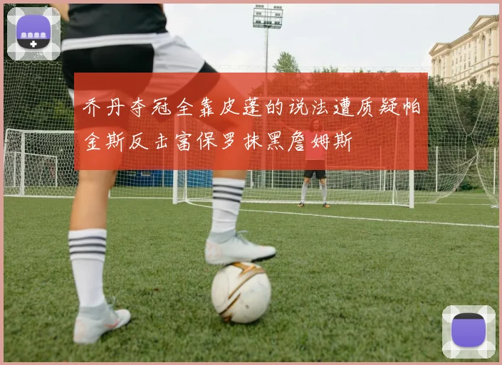 乔丹夺冠全靠皮蓬的说法遭质疑帕金斯反击富保罗抹黑詹姆斯