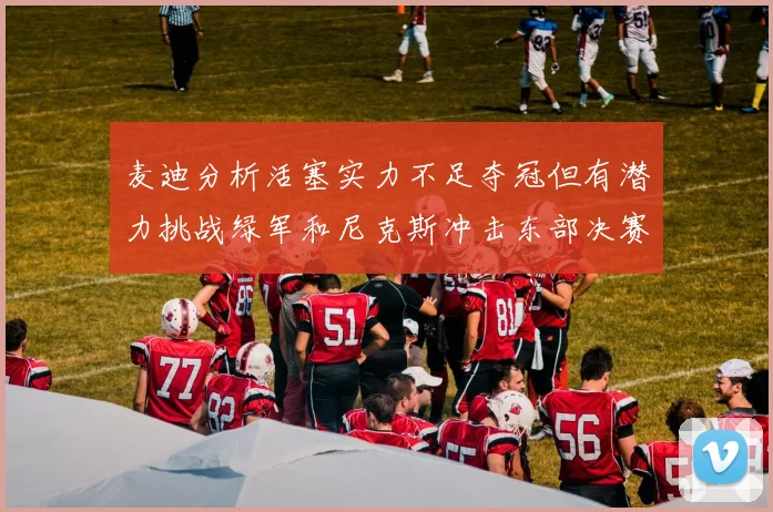 麦迪分析活塞实力不足夺冠但有潜力挑战绿军和尼克斯冲击东部决赛
