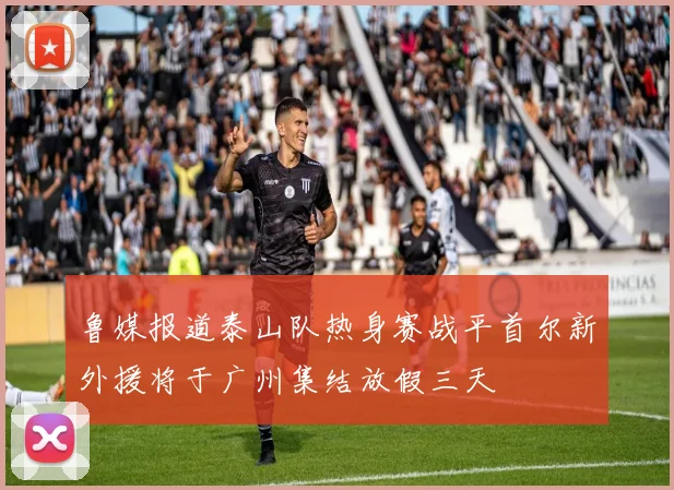 鲁媒报道泰山队热身赛战平首尔新外援将于广州集结放假三天