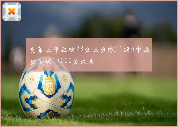 克莱三节狂砍23分三分球11投6中成功突破17000分大关