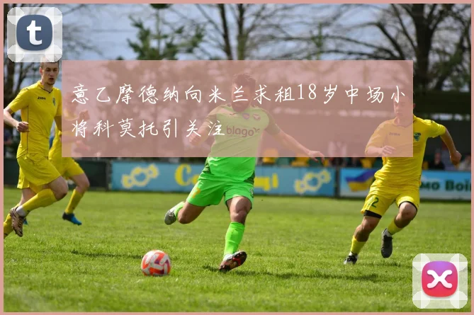 意乙摩德纳向米兰求租18岁中场小将科莫托引关注