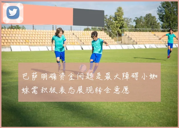 巴萨明确资金问题是最大障碍小蜘蛛需积极表态展现转会意愿