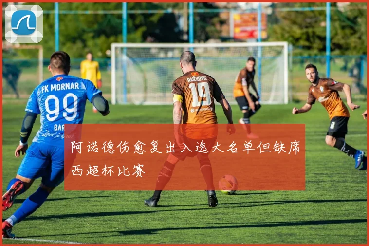 阿诺德伤愈复出入选大名单但缺席西超杯比赛